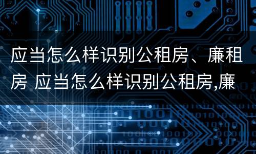 应当怎么样识别公租房、廉租房 应当怎么样识别公租房,廉租房是否合法