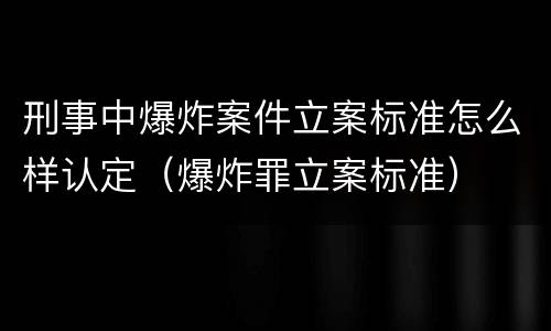 刑事中爆炸案件立案标准怎么样认定（爆炸罪立案标准）