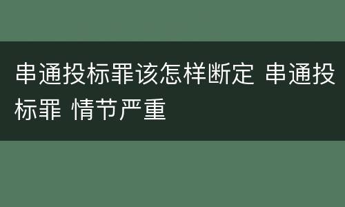 串通投标罪该怎样断定 串通投标罪 情节严重