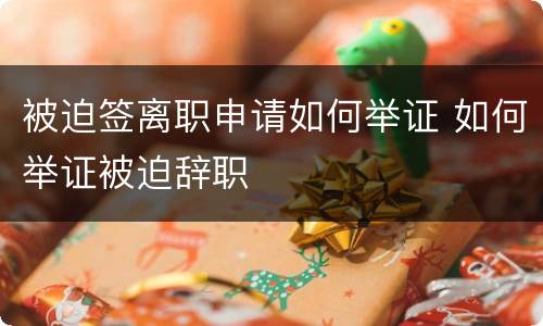 被迫签离职申请如何举证 如何举证被迫辞职
