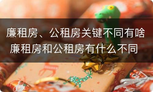 廉租房、公租房关键不同有啥 廉租房和公租房有什么不同
