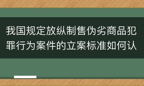 我国规定放纵制售伪劣商品犯罪行为案件的立案标准如何认定