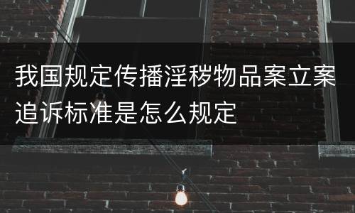 我国规定传播淫秽物品案立案追诉标准是怎么规定
