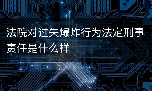 法院对过失爆炸行为法定刑事责任是什么样