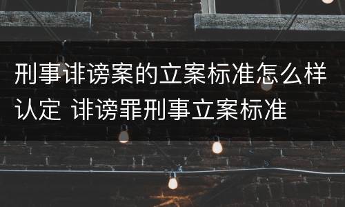 刑事诽谤案的立案标准怎么样认定 诽谤罪刑事立案标准