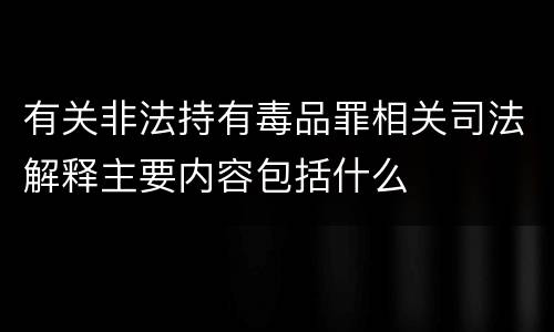 有关非法持有毒品罪相关司法解释主要内容包括什么