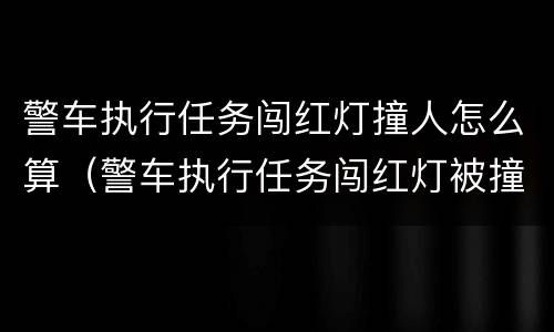 警车执行任务闯红灯撞人怎么算（警车执行任务闯红灯被撞责任认定）
