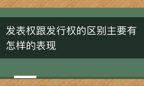 发表权跟发行权的区别主要有怎样的表现