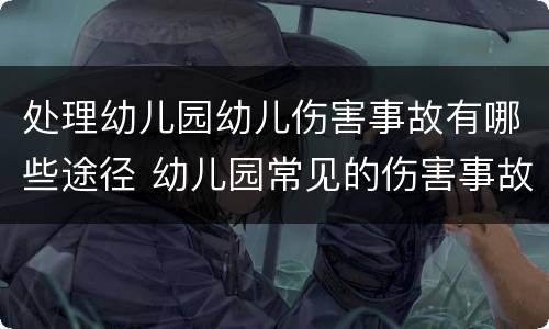 处理幼儿园幼儿伤害事故有哪些途径 幼儿园常见的伤害事故有哪些