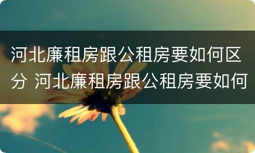 河北廉租房跟公租房要如何区分 河北廉租房跟公租房要如何区分房本