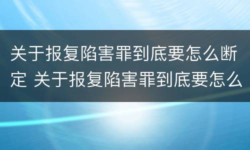 关于报复陷害罪到底要怎么断定 关于报复陷害罪到底要怎么断定的
