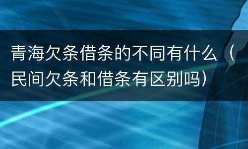 青海欠条借条的不同有什么（民间欠条和借条有区别吗）