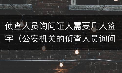 侦查人员询问证人需要几人签字（公安机关的侦查人员询问证人可以）