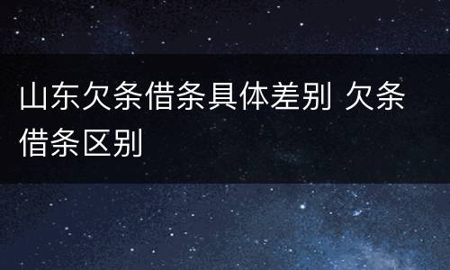 山东欠条借条具体差别 欠条 借条区别