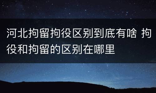河北拘留拘役区别到底有啥 拘役和拘留的区别在哪里
