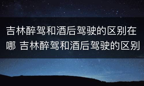 吉林醉驾和酒后驾驶的区别在哪 吉林醉驾和酒后驾驶的区别在哪儿