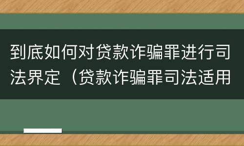 到底如何对贷款诈骗罪进行司法界定（贷款诈骗罪司法适用问题）