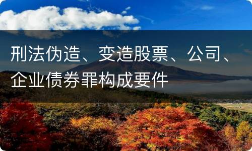 刑法伪造、变造股票、公司、企业债券罪构成要件