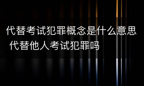 代替考试犯罪概念是什么意思 代替他人考试犯罪吗