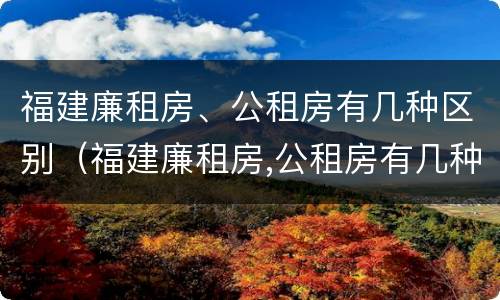 福建廉租房、公租房有几种区别（福建廉租房,公租房有几种区别在哪里）