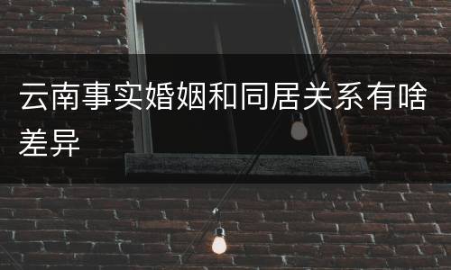 云南事实婚姻和同居关系有啥差异