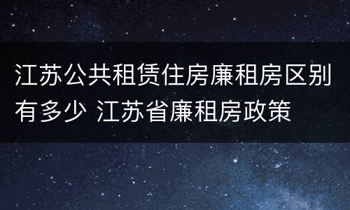 江苏公共租赁住房廉租房区别有多少 江苏省廉租房政策