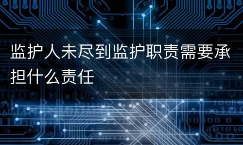 监护人未尽到监护职责需要承担什么责任