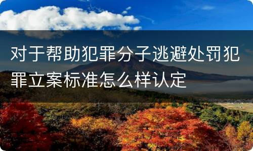 对于帮助犯罪分子逃避处罚犯罪立案标准怎么样认定