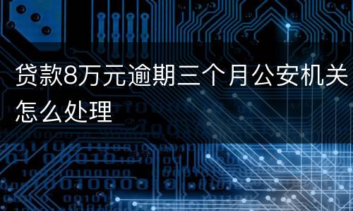 贷款8万元逾期三个月公安机关怎么处理