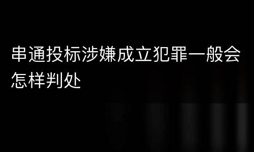 串通投标涉嫌成立犯罪一般会怎样判处