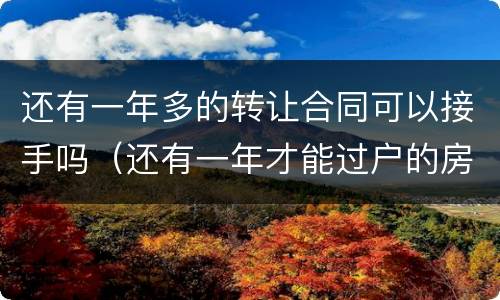 还有一年多的转让合同可以接手吗（还有一年才能过户的房子能买吗）