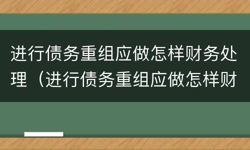 进行债务重组应做怎样财务处理（进行债务重组应做怎样财务处理工作）