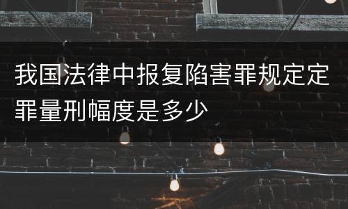 我国法律中报复陷害罪规定定罪量刑幅度是多少