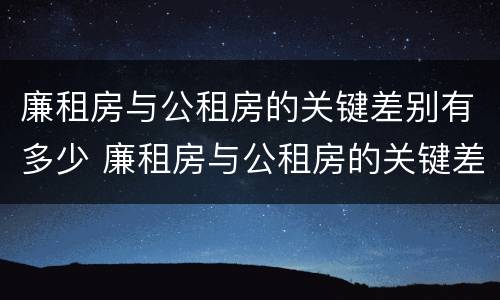 廉租房与公租房的关键差别有多少 廉租房与公租房的关键差别有多少呢