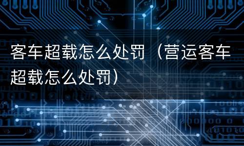 客车超载怎么处罚（营运客车超载怎么处罚）