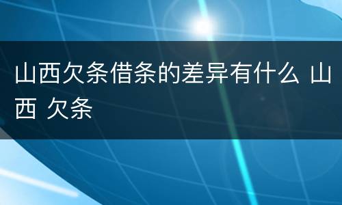 山西欠条借条的差异有什么 山西 欠条