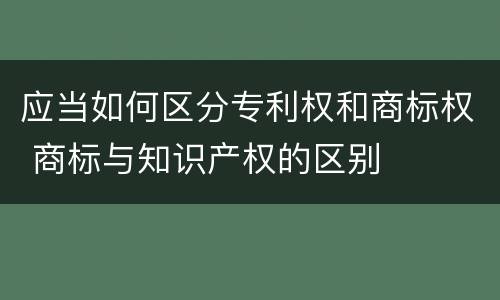 应当如何区分专利权和商标权 商标与知识产权的区别