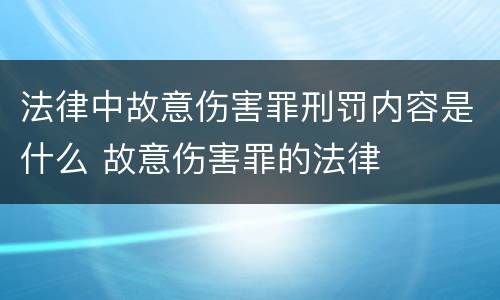 法律中故意伤害罪刑罚内容是什么 故意伤害罪的法律