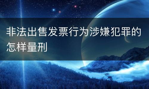 非法出售发票行为涉嫌犯罪的怎样量刑