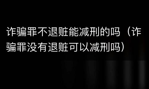诈骗罪不退赃能减刑的吗（诈骗罪没有退赃可以减刑吗）