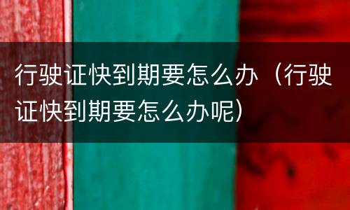 行驶证快到期要怎么办（行驶证快到期要怎么办呢）