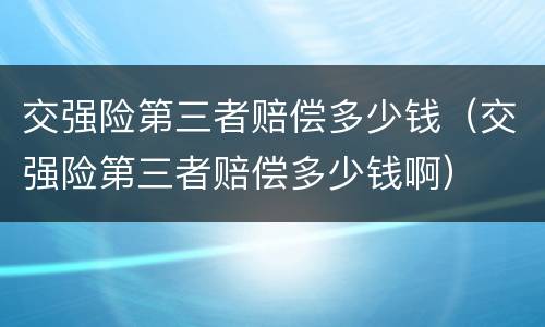 交强险第三者赔偿多少钱（交强险第三者赔偿多少钱啊）