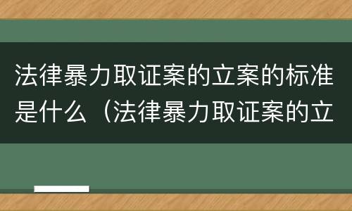 法律暴力取证案的立案的标准是什么（法律暴力取证案的立案的标准是什么意思）