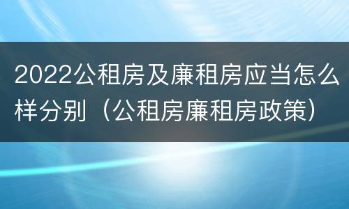 2022公租房及廉租房应当怎么样分别（公租房廉租房政策）