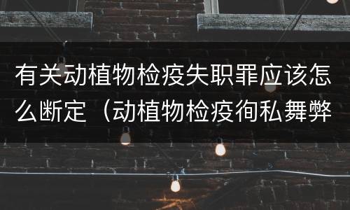 有关动植物检疫失职罪应该怎么断定（动植物检疫徇私舞弊是故意犯罪吗）