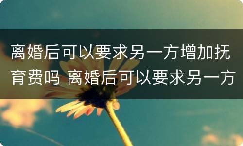 离婚后可以要求另一方增加抚育费吗 离婚后可以要求另一方增加抚育费吗合法吗