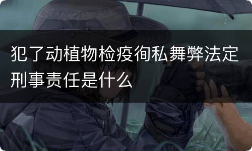 犯了动植物检疫徇私舞弊法定刑事责任是什么