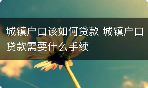 城镇户口该如何贷款 城镇户口贷款需要什么手续