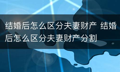 结婚后怎么区分夫妻财产 结婚后怎么区分夫妻财产分割