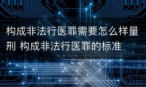 构成非法行医罪需要怎么样量刑 构成非法行医罪的标准